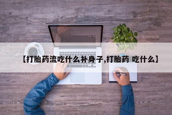 堕胎药使用【打胎药流吃什么补身子,打胎药 吃什么】