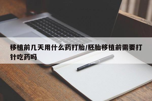 堕胎药使用移植前几天用什么药打胎/胚胎移植前需要打针吃药吗