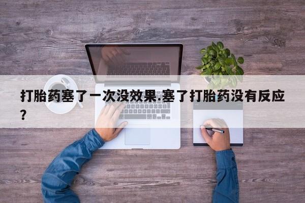 堕胎药使用打胎药塞了一次没效果.塞了打胎药没有反应？