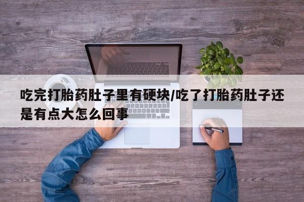 堕胎药使用吃完打胎药肚子里有硬块/吃了打胎药肚子还是有点大怎么回事