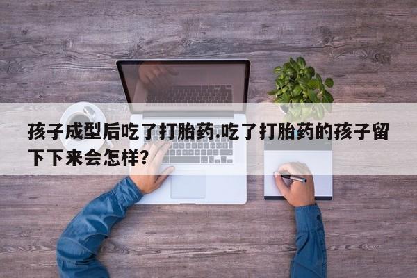 堕胎药使用孩子成型后吃了打胎药.吃了打胎药的孩子留下下来会怎样？