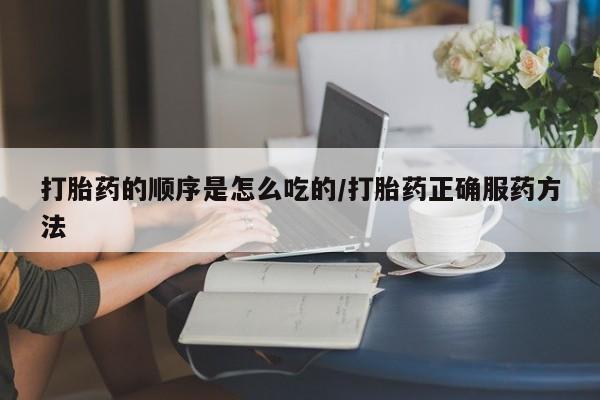 堕胎药使用打胎药的顺序是怎么吃的/打胎药正确服药方法