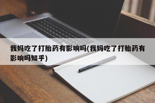 堕胎药使用我妈吃了打胎药有影响吗(我妈吃了打胎药有影响吗知乎)