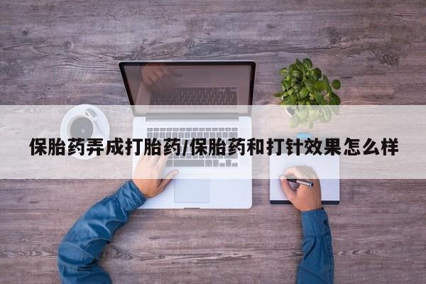 堕胎药使用保胎药弄成打胎药/保胎药和打针效果怎么样