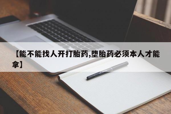 堕胎药使用【能不能找人开打胎药,堕胎药必须本人才能拿】