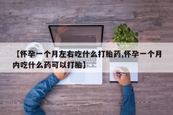 堕胎药使用【怀孕一个月左右吃什么打胎药,怀孕一个月内吃什么药可以打胎】