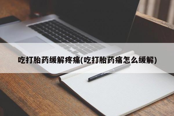 堕胎药使用吃打胎药缓解疼痛(吃打胎药痛怎么缓解)
