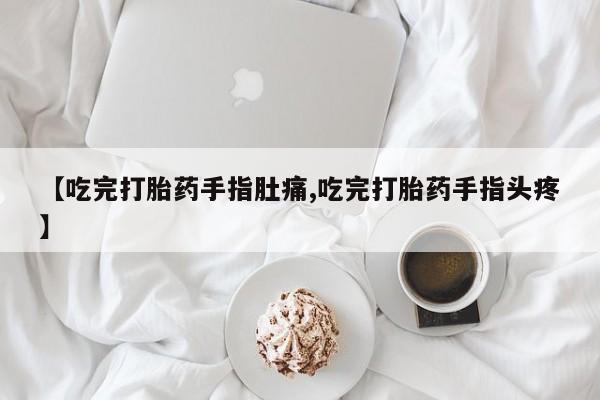 堕胎药使用【吃完打胎药手指肚痛,吃完打胎药手指头疼】