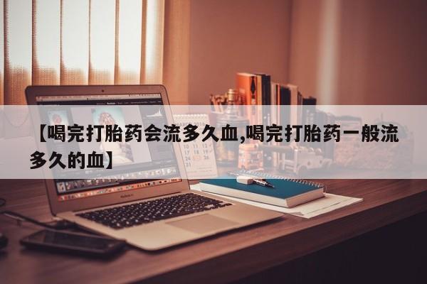 堕胎药使用【喝完打胎药会流多久血,喝完打胎药一般流多久的血】