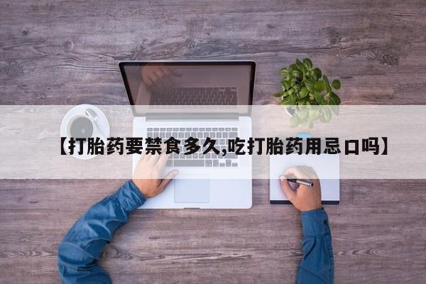 堕胎药使用【打胎药要禁食多久,吃打胎药用忌口吗】