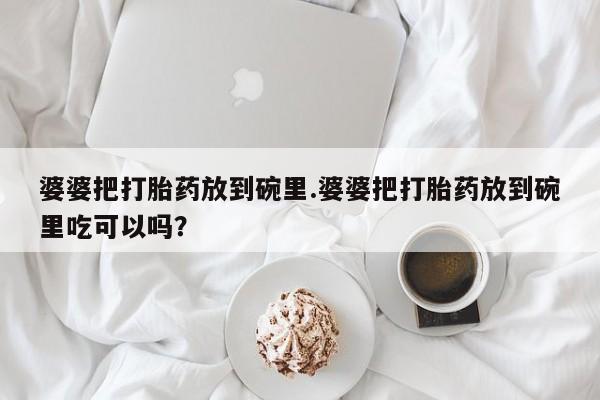 堕胎药使用婆婆把打胎药放到碗里.婆婆把打胎药放到碗里吃可以吗？