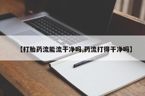 堕胎药使用【打胎药流能流干净吗,药流打得干净吗】