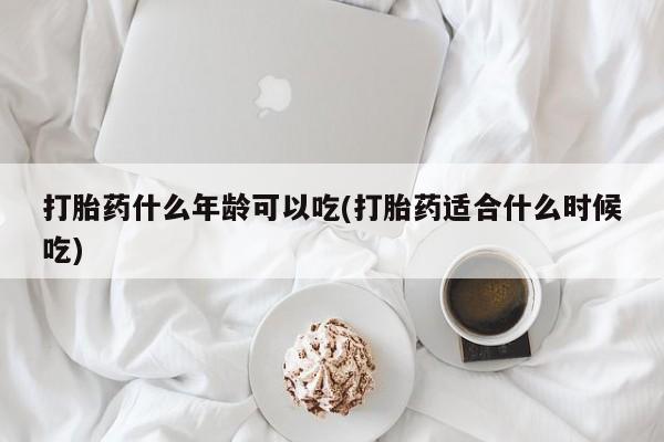 堕胎药使用打胎药什么年龄可以吃(打胎药适合什么时候吃)