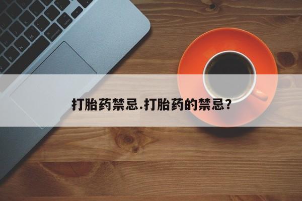堕胎药使用打胎药禁忌.打胎药的禁忌？