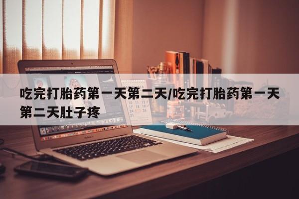 堕胎药使用吃完打胎药第一天第二天/吃完打胎药第一天第二天肚子疼