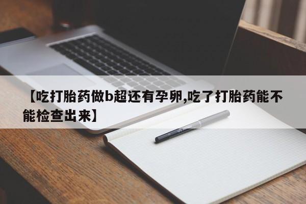 堕胎药使用【吃打胎药做b超还有孕卵,吃了打胎药能不能检查出来】