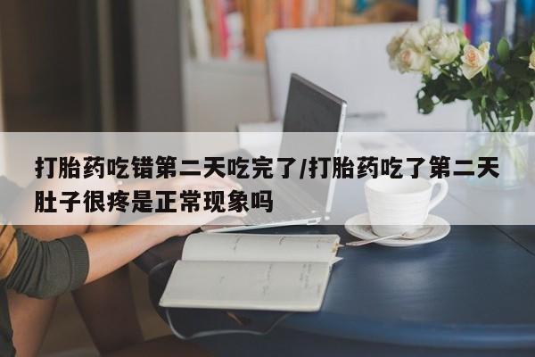 堕胎药使用打胎药吃错第二天吃完了/打胎药吃了第二天肚子很疼是正常现象吗