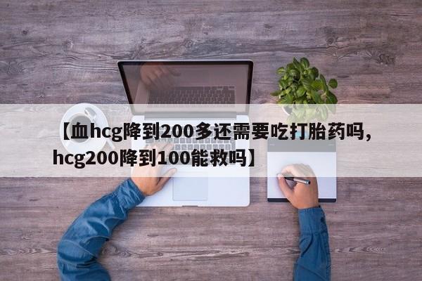 堕胎药使用【血hcg降到200多还需要吃打胎药吗,hcg200降到100能救吗】