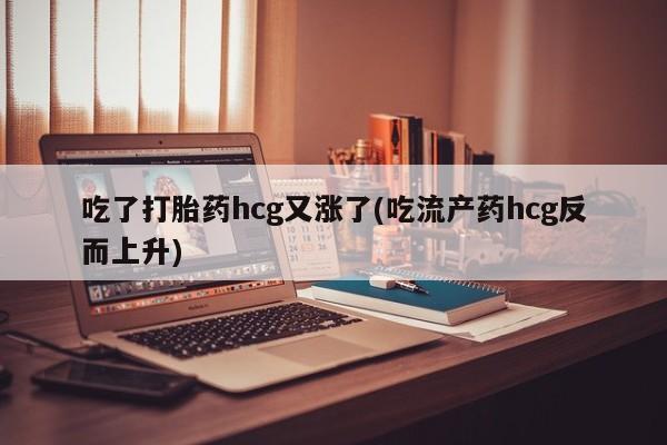 堕胎药使用吃了打胎药hcg又涨了(吃流产药hcg反而上升)