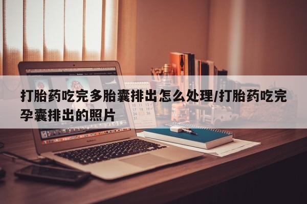 堕胎药使用打胎药吃完多胎囊排出怎么处理/打胎药吃完孕囊排出的照片
