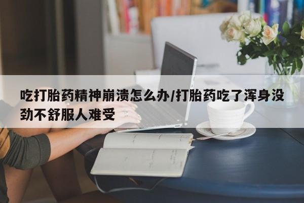 堕胎药使用吃打胎药精神崩溃怎么办/打胎药吃了浑身没劲不舒服人难受
