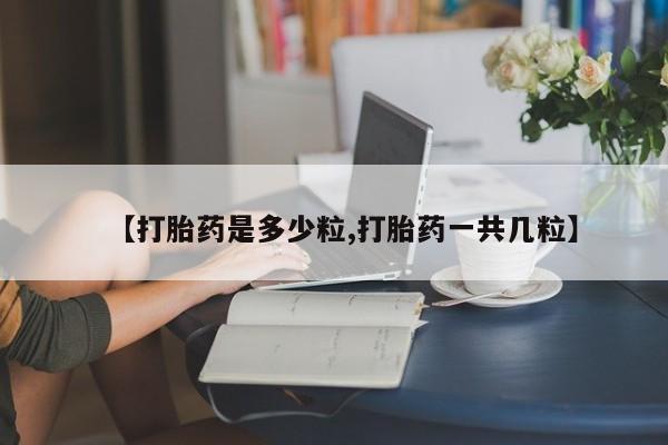 堕胎药使用【打胎药是多少粒,打胎药一共几粒】