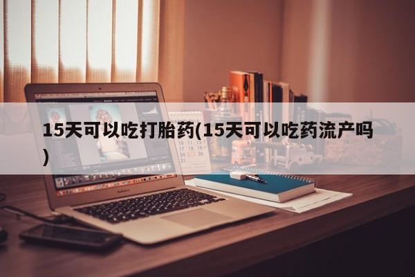 堕胎药使用15天可以吃打胎药(15天可以吃药流产吗)