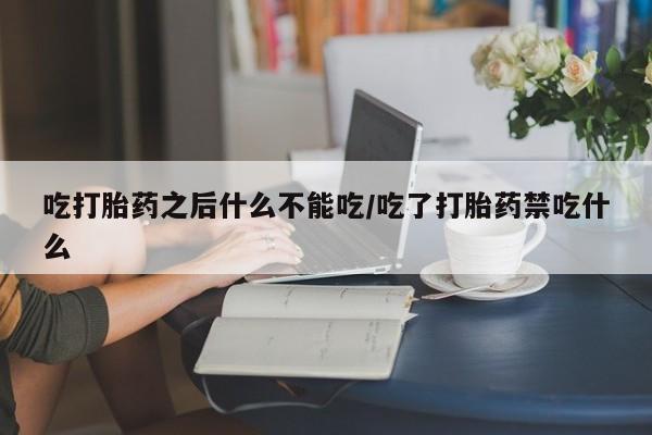 堕胎药使用吃打胎药之后什么不能吃/吃了打胎药禁吃什么