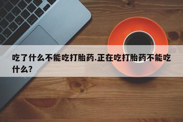 堕胎药使用吃了什么不能吃打胎药.正在吃打胎药不能吃什么？