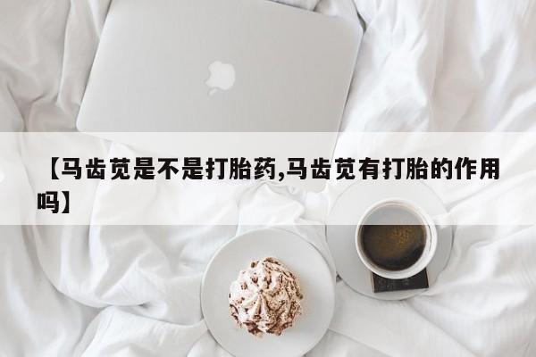 堕胎药使用【马齿苋是不是打胎药,马齿苋有打胎的作用吗】