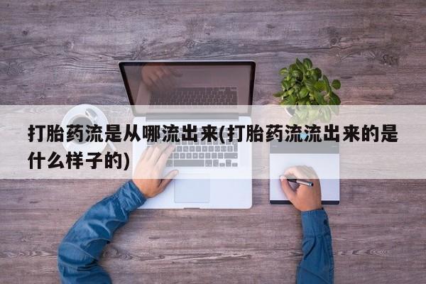 堕胎药使用打胎药流是从哪流出来(打胎药流流出来的是什么样子的)