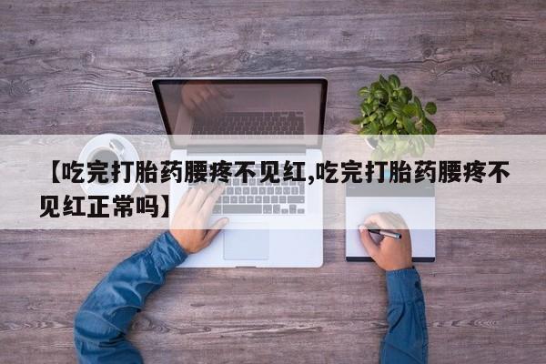 堕胎药使用【吃完打胎药腰疼不见红,吃完打胎药腰疼不见红正常吗】