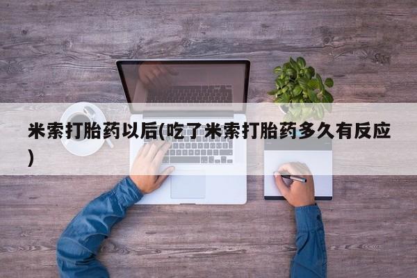 堕胎药使用米索打胎药以后(吃了米索打胎药多久有反应)