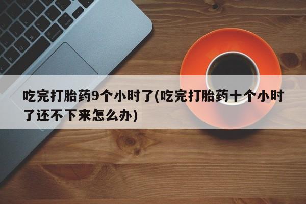 堕胎药使用吃完打胎药9个小时了(吃完打胎药十个小时了还不下来怎么办)
