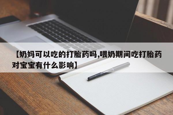 堕胎药使用【奶妈可以吃的打胎药吗,喂奶期间吃打胎药对宝宝有什么影响】