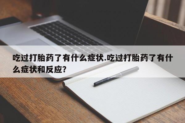 堕胎药使用吃过打胎药了有什么症状.吃过打胎药了有什么症状和反应？