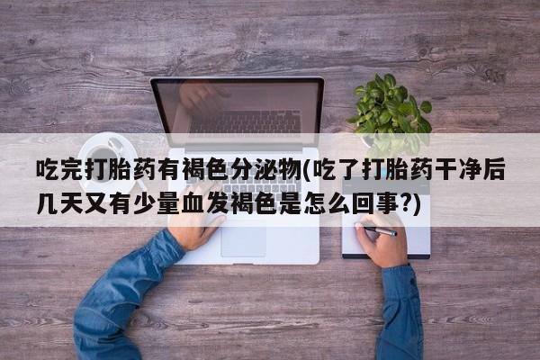 堕胎药使用吃完打胎药有褐色分泌物(吃了打胎药干净后几天又有少量血发褐色是怎么回事?)