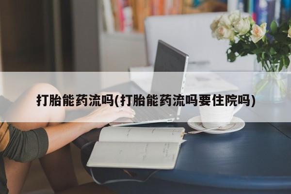 堕胎药使用打胎能药流吗(打胎能药流吗要住院吗)