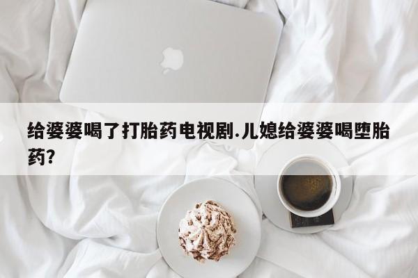 堕胎药使用给婆婆喝了打胎药电视剧.儿媳给婆婆喝堕胎药?