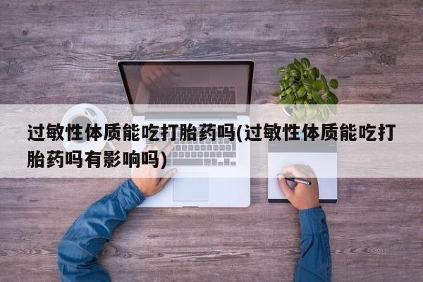 堕胎药使用过敏性体质能吃打胎药吗(过敏性体质能吃打胎药吗有影响吗)
