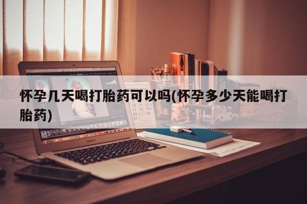 堕胎药使用怀孕几天喝打胎药可以吗(怀孕多少天能喝打胎药)