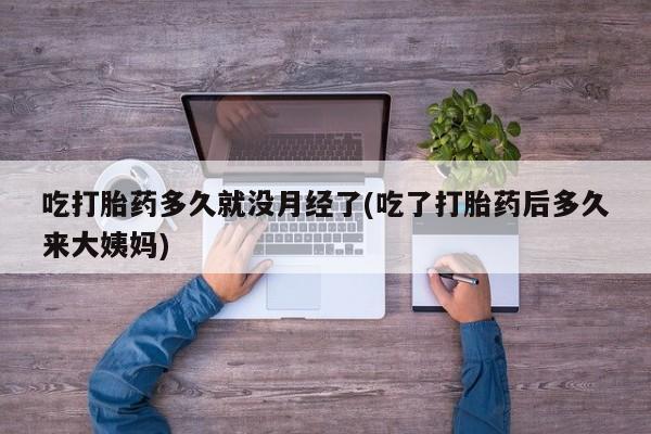堕胎药使用吃打胎药多久就没月经了(吃了打胎药后多久来大姨妈)