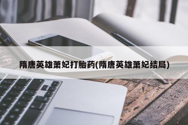 堕胎药使用隋唐英雄萧妃打胎药(隋唐英雄萧妃结局)