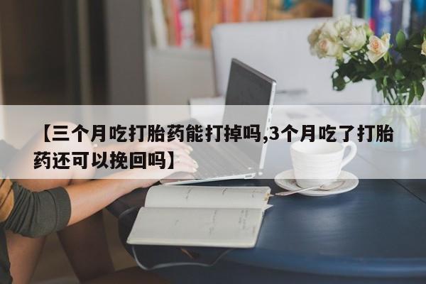 堕胎药使用【三个月吃打胎药能打掉吗,3个月吃了打胎药还可以挽回吗】