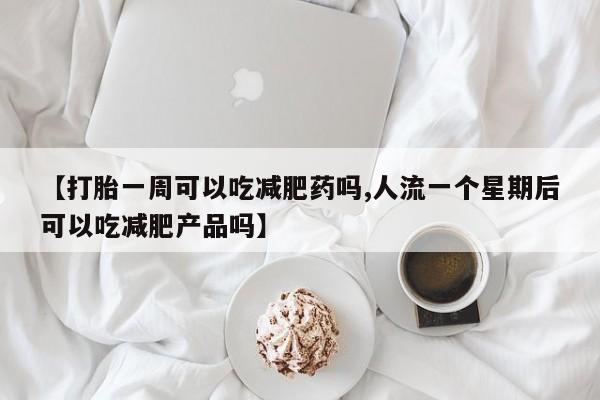 堕胎药使用【打胎一周可以吃减肥药吗,人流一个星期后可以吃减肥产品吗】