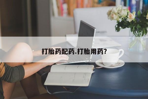 堕胎药使用打胎药配药.打胎用药?