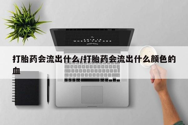 堕胎药使用打胎药会流出什么/打胎药会流出什么颜色的血