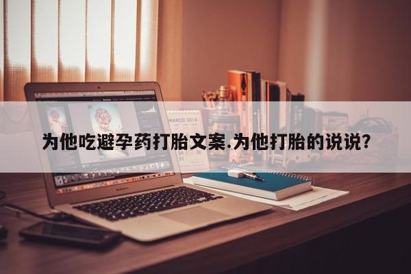 堕胎药使用为他吃避孕药打胎文案.为他打胎的说说？