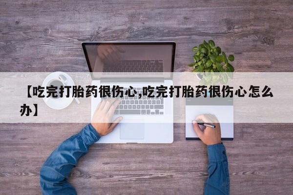 堕胎药使用【吃完打胎药很伤心,吃完打胎药很伤心怎么办】