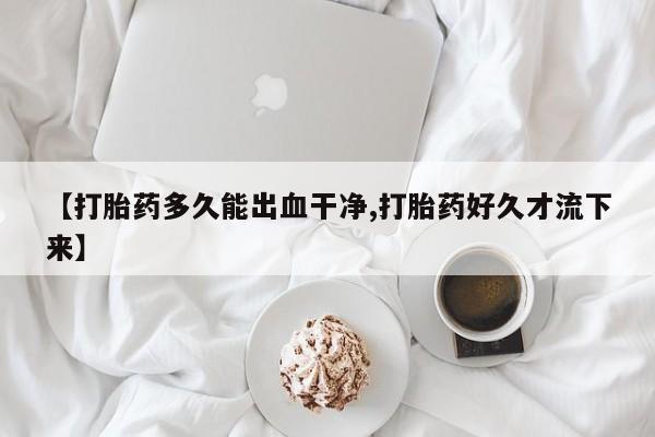 堕胎药使用【打胎药多久能出血干净,打胎药好久才流下来】